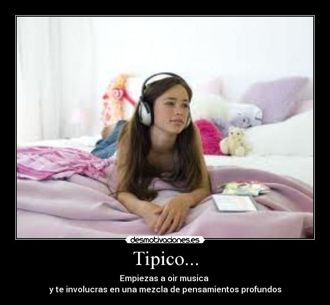 Tipico... - Empiezas a oir musica
y te involucras en una mezcla de pensamientos profundos