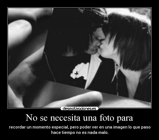 No se necesita una foto para - recordar un momento especial, pero poder ver en una imagen lo que paso
hace tiempo no es nada malo.