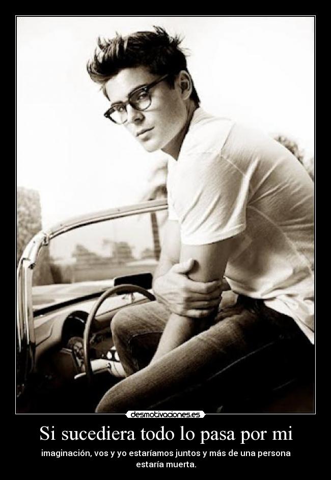 Si sucediera todo lo pasa por mi - imaginación, vos y yo estaríamos juntos y más de una persona estaría muerta.