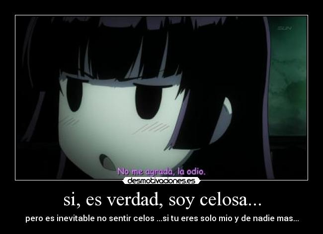 si, es verdad, soy celosa... - pero es inevitable no sentir celos ...si tu eres solo mio y de nadie mas...