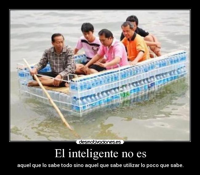 El inteligente no es - aquel que lo sabe todo sino aquel que sabe utilizar lo poco que sabe.