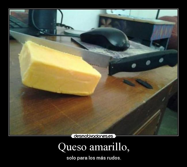 Queso amarillo, - solo para los más rudos.