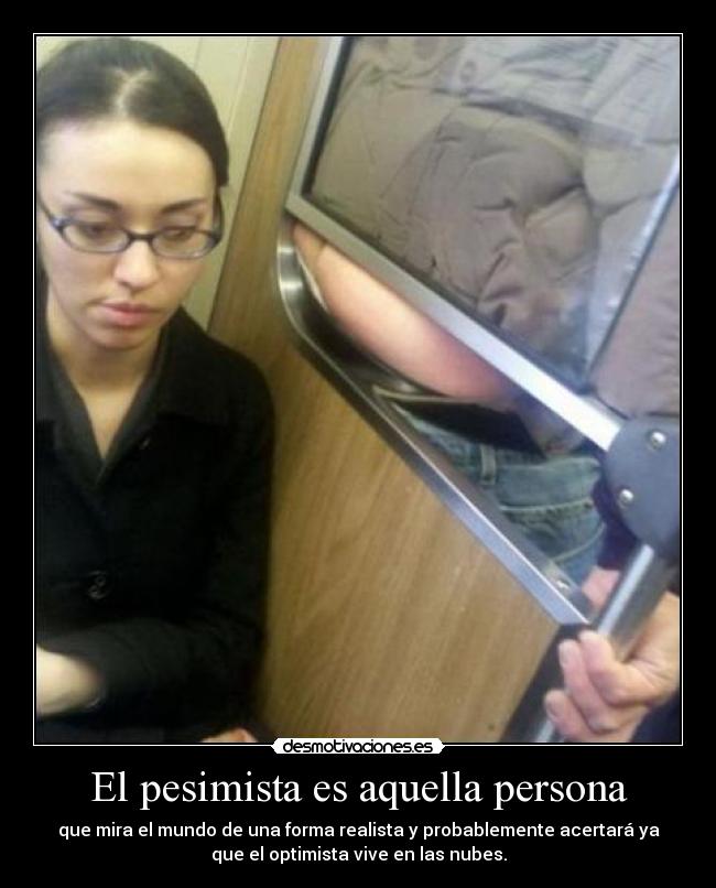 El pesimista es aquella persona - que mira el mundo de una forma realista y probablemente acertará ya
que el optimista vive en las nubes.