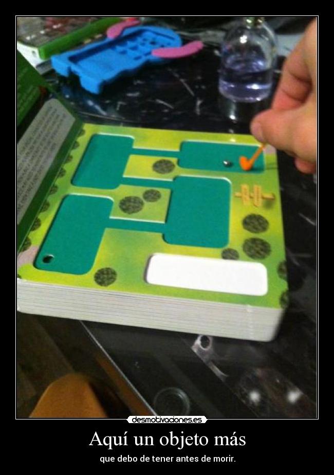 Aquí un objeto más - que debo de tener antes de morir.