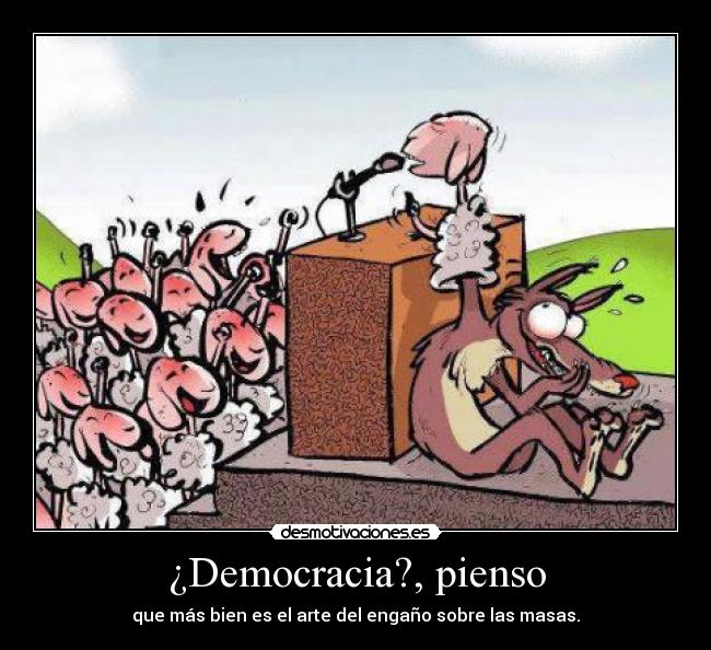 ¿Democracia?, pienso - que más bien es el arte del engaño sobre las masas.