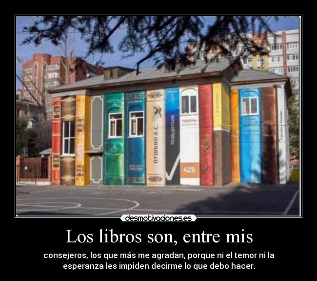 Los libros son, entre mis - consejeros, los que más me agradan, porque ni el temor ni la
esperanza les impiden decirme lo que debo hacer.