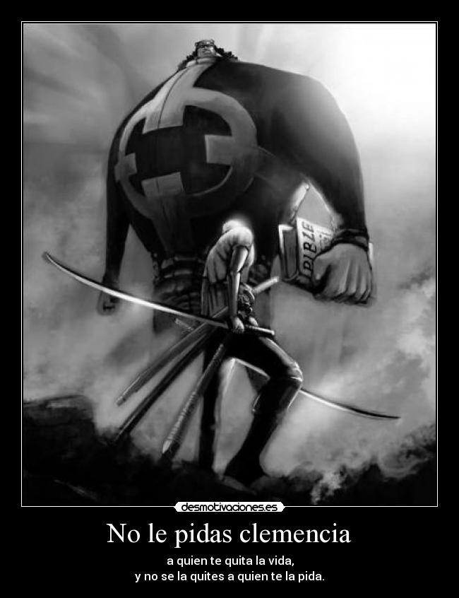 No le pidas clemencia - a quien te quita la vida,
y no se la quites a quien te la pida.