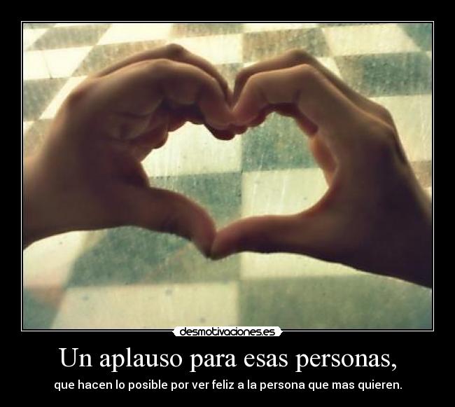 Un aplauso para esas personas, - que hacen lo posible por ver feliz a la persona que mas quieren.