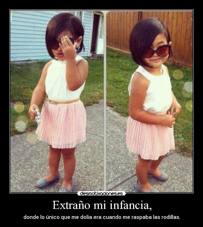 Extraño mi infancia, - donde lo único que me dolia era cuando me raspaba las rodillas.