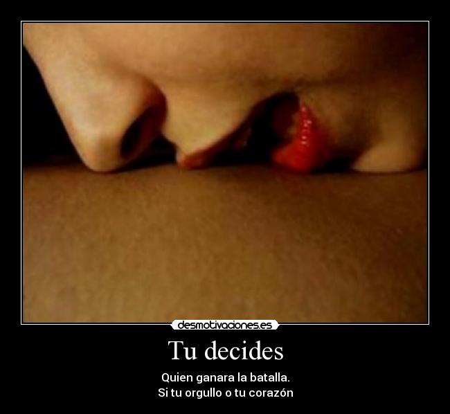 Tu decides - Quien ganara la batalla.
Si tu orgullo o tu corazón