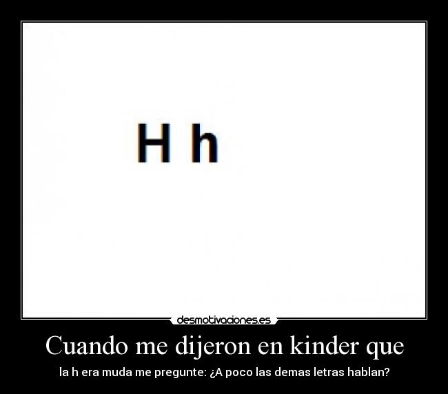 Cuando me dijeron en kinder que - la h era muda me pregunte: ¿A poco las demas letras hablan?