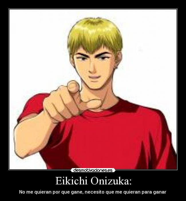 Eikichi Onizuka: - No me quieran por que gane, necesito que me quieran para ganar
