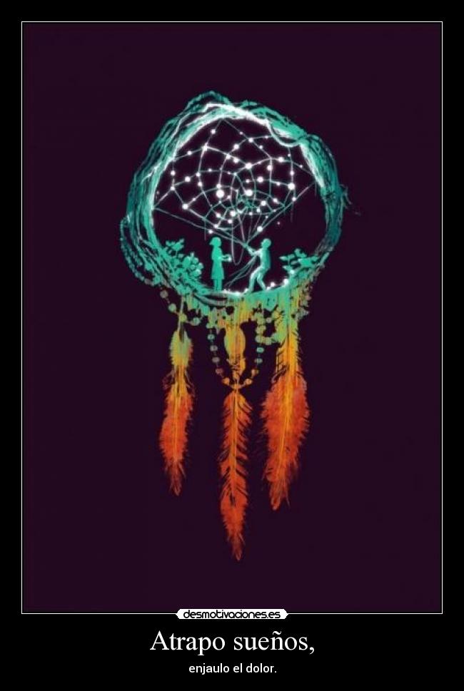 Atrapo sueños, - enjaulo el dolor.