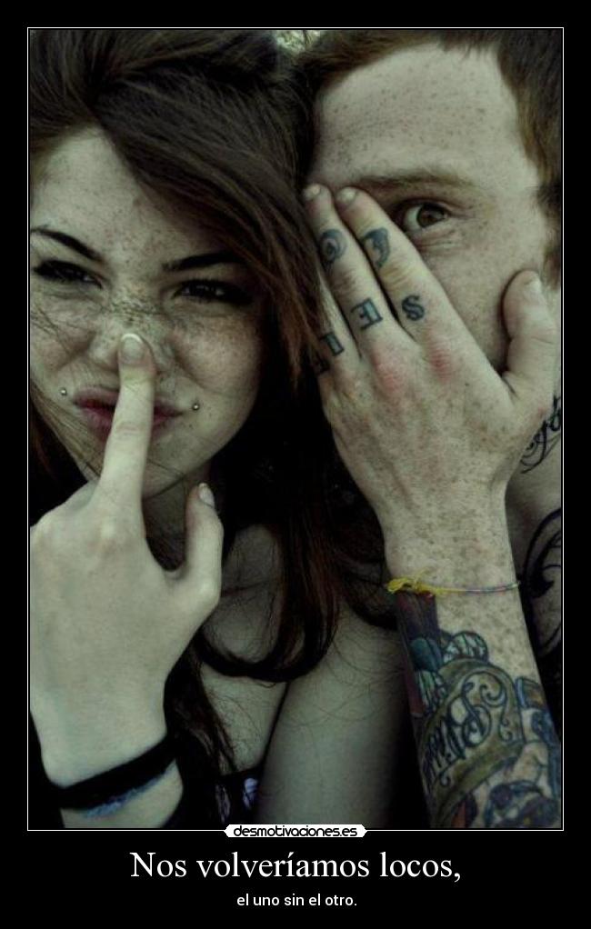 Nos volveríamos locos, - el uno sin el otro.
