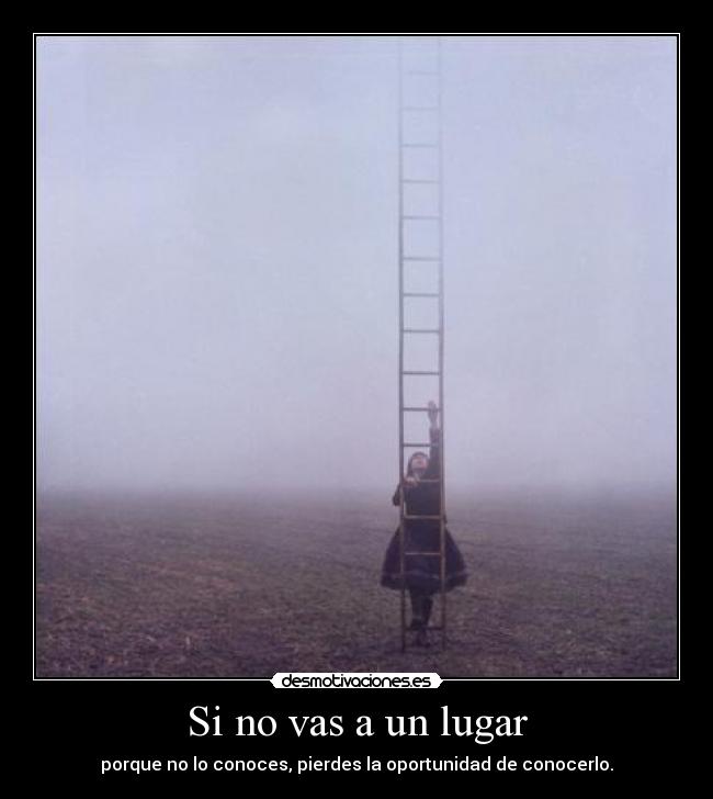 Si no vas a un lugar - porque no lo conoces, pierdes la oportunidad de conocerlo.