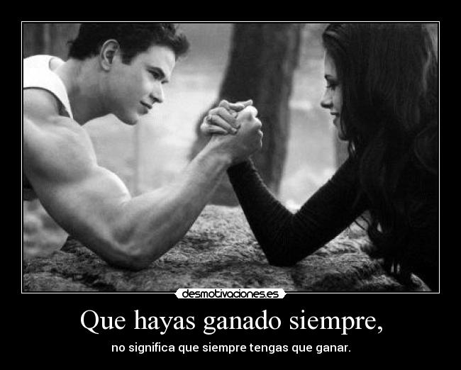 Que hayas ganado siempre, - no significa que siempre tengas que ganar.