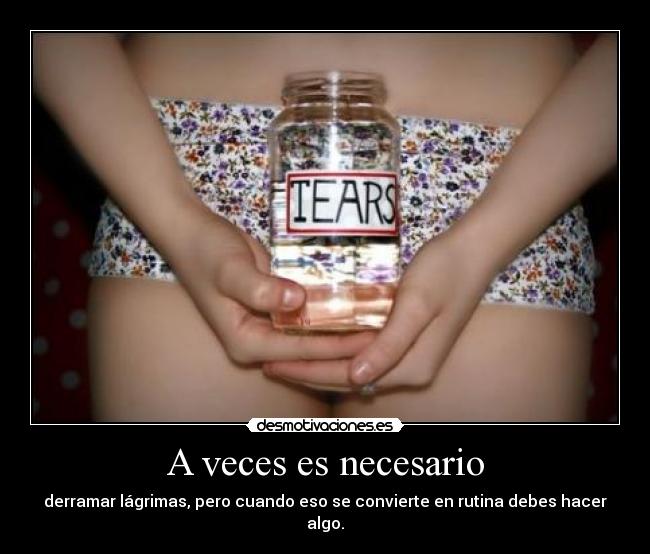 A veces es necesario - derramar lágrimas, pero cuando eso se convierte en rutina debes hacer algo.