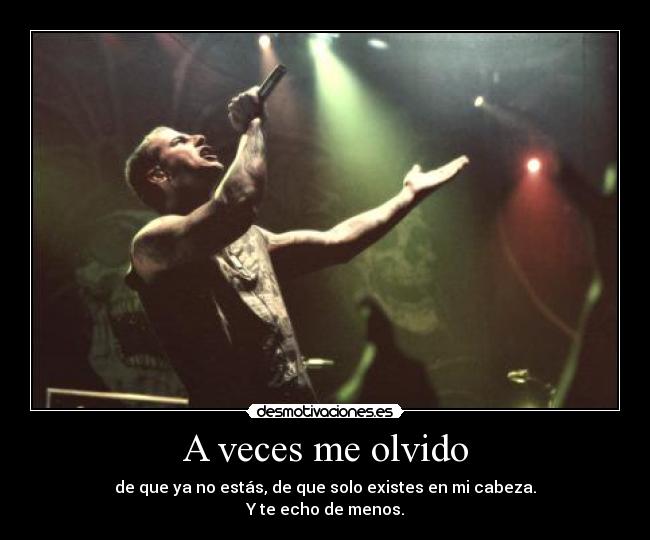 A veces me olvido - de que ya no estás, de que solo existes en mi cabeza.
Y te echo de menos.