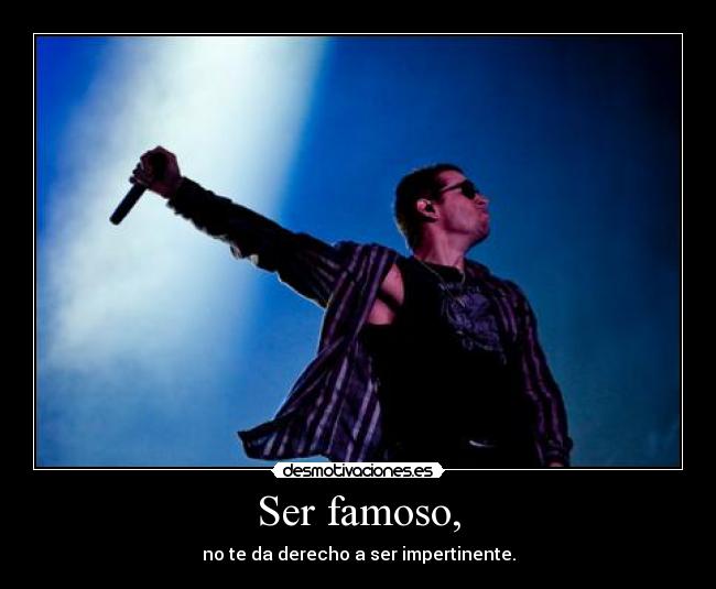 Ser famoso, - no te da derecho a ser impertinente.
