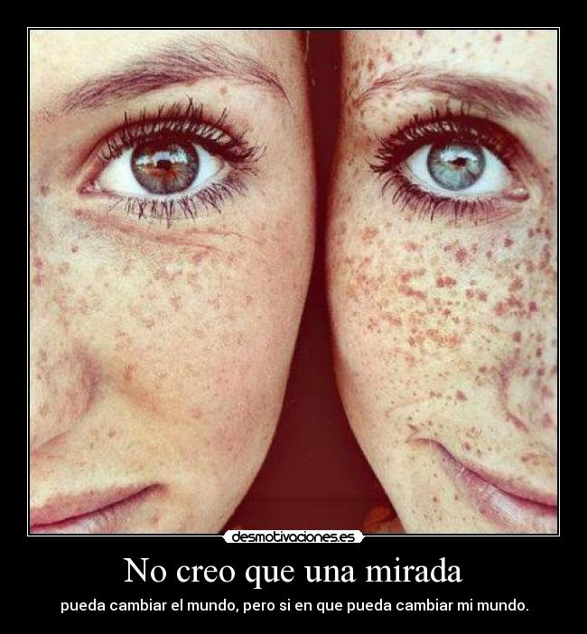 No creo que una mirada - pueda cambiar el mundo, pero si en que pueda cambiar mi mundo.