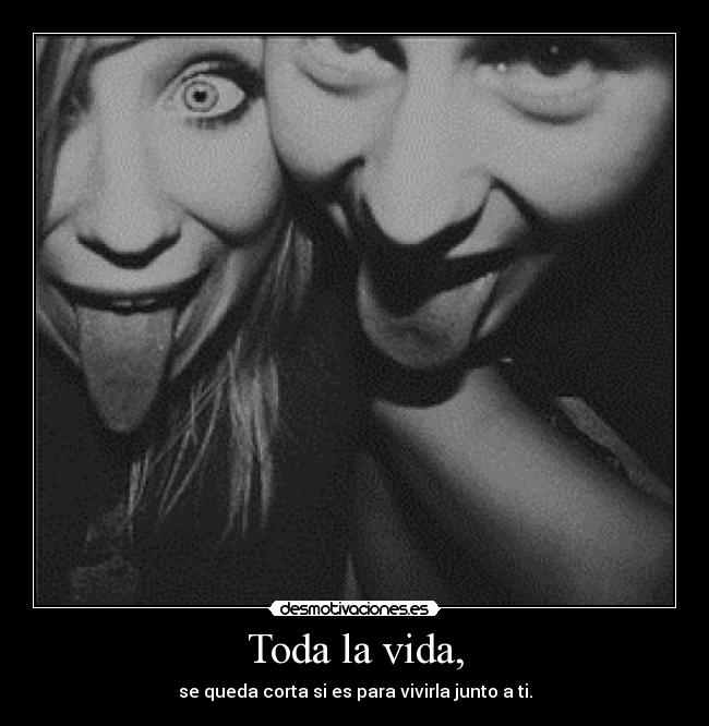 Toda la vida, - se queda corta si es para vivirla junto a ti.