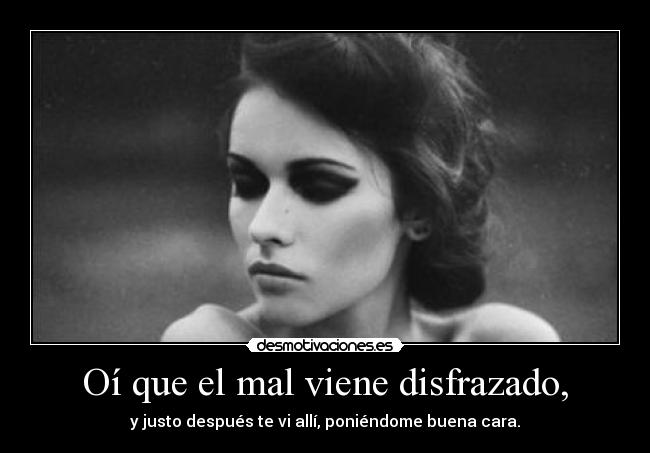 Oí que el mal viene disfrazado, - y justo después te vi allí, poniéndome buena cara.