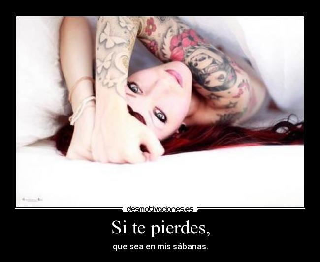 Si te pierdes, - que sea en mis sábanas.