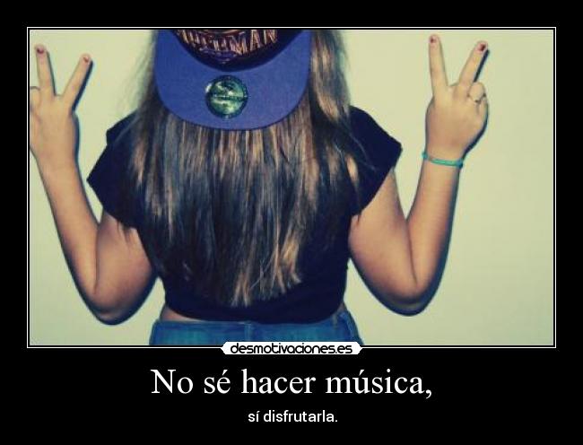 No sé hacer música, - sí disfrutarla.