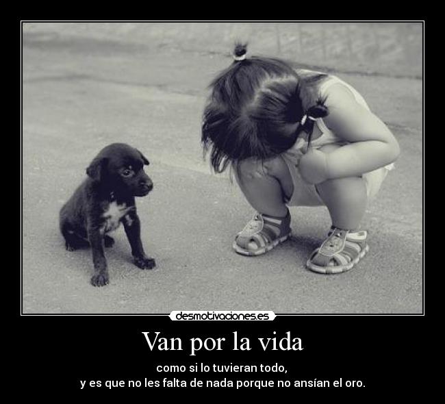 Van por la vida - como si lo tuvieran todo,
y es que no les falta de nada porque no ansían el oro.