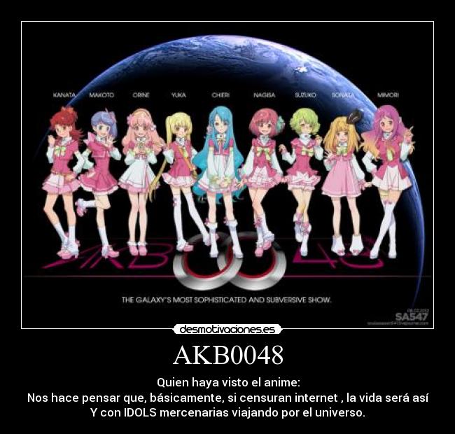 AKB0048 - Quien haya visto el anime:
Nos hace pensar que, básicamente, si censuran internet , la vida será así
Y con IDOLS mercenarias viajando por el universo.