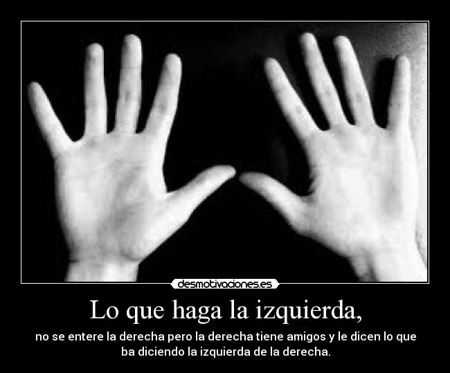 Lo que haga la izquierda, - no se entere la derecha pero la derecha tiene amigos y le dicen lo que
ba diciendo la izquierda de la derecha.