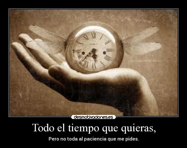 Todo el tiempo que quieras, - Pero no toda al paciencia que me pides.