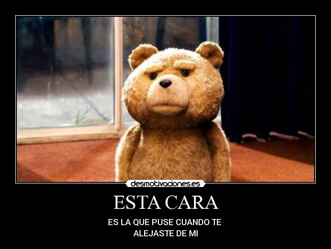 ESTA CARA - ES LA QUE PUSE CUANDO TE
ALEJASTE DE MI