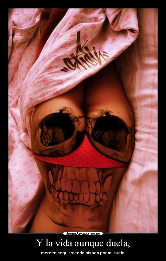 Y la vida aunque duela, - merece seguir siendo pisada por mi suela.