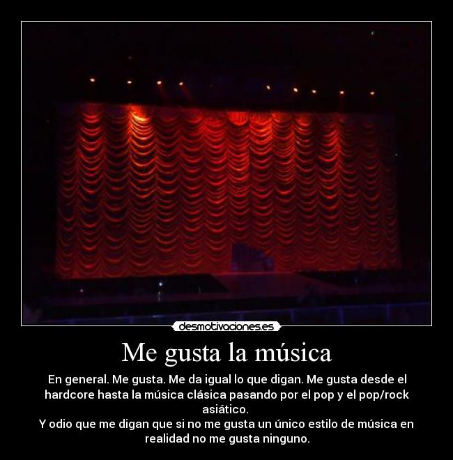Me gusta la música - En general. Me gusta. Me da igual lo que digan. Me gusta desde el
hardcore hasta la música clásica pasando por el pop y el pop/rock
asiático.
Y odio que me digan que si no me gusta un único estilo de música en
realidad no me gusta ninguno.