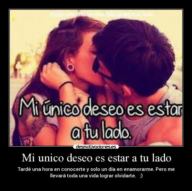 Mi unico deseo es estar a tu lado - Tardé una hora en conocerte y solo un día en enamorarme. Pero me
llevará toda una vida lograr olvidarte. :)
♥