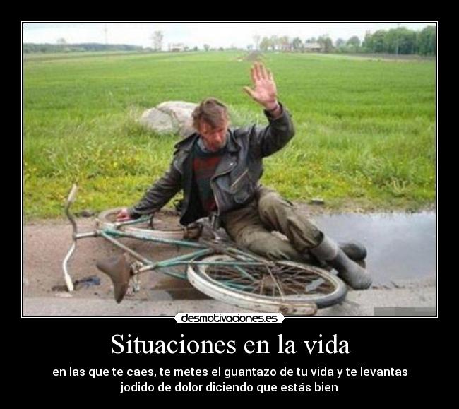 Situaciones en la vida - en las que te caes, te metes el guantazo de tu vida y te levantas
jodido de dolor diciendo que estás bien