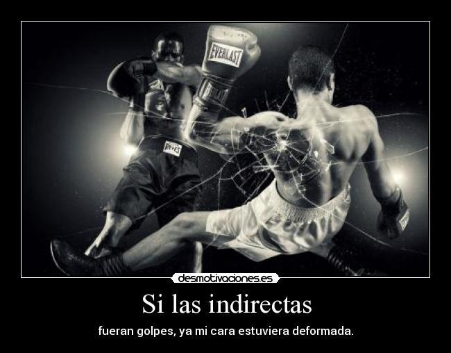 Si las indirectas - fueran golpes, ya mi cara estuviera deformada.