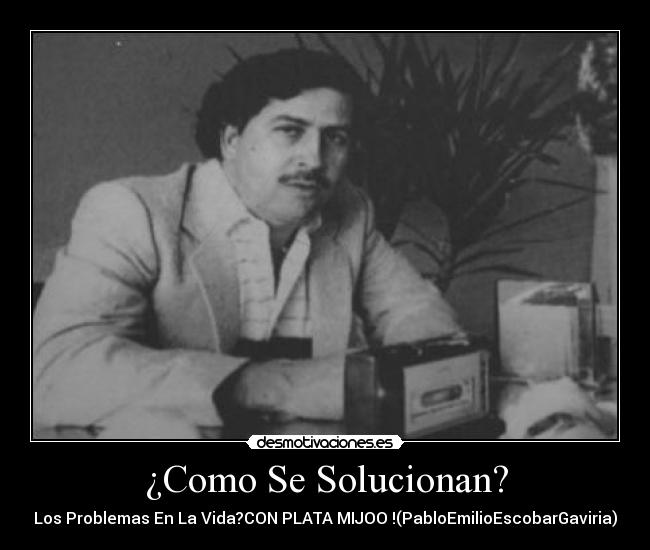 ¿Como Se Solucionan? - Los Problemas En La Vida?CON PLATA MIJOO♥!(PabloEmilioEscobarGaviria)♥