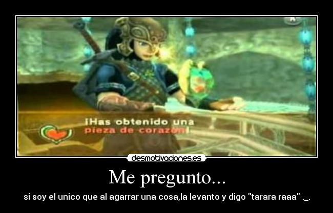 Me pregunto... - si soy el unico que al agarrar una cosa,la levanto y digo tarara raaa ._.