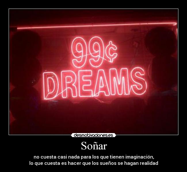 Soñar - no cuesta casi nada para los que tienen imaginación,
lo que cuesta es hacer que los sueños se hagan realidad