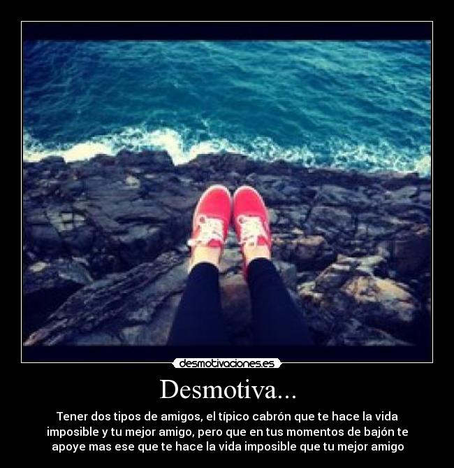 Desmotiva... - Tener dos tipos de amigos, el típico cabrón que te hace la vida
imposible y tu mejor amigo, pero que en tus momentos de bajón te
apoye mas ese que te hace la vida imposible que tu mejor amigo