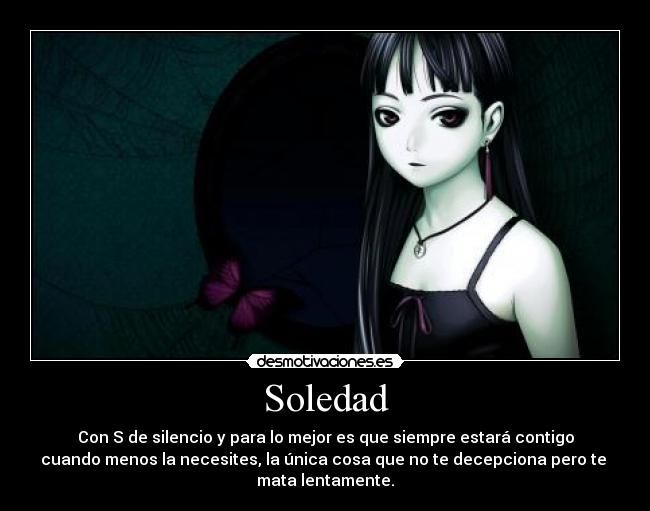 Soledad - Con S de silencio y para lo mejor es que siempre estará contigo
cuando menos la necesites, la única cosa que no te decepciona pero te
mata lentamente.