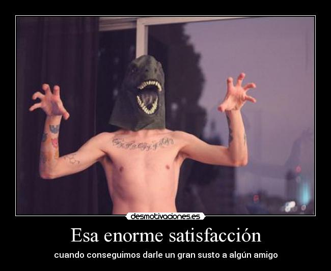 Esa enorme satisfacción - cuando conseguimos darle un gran susto a algún amigo