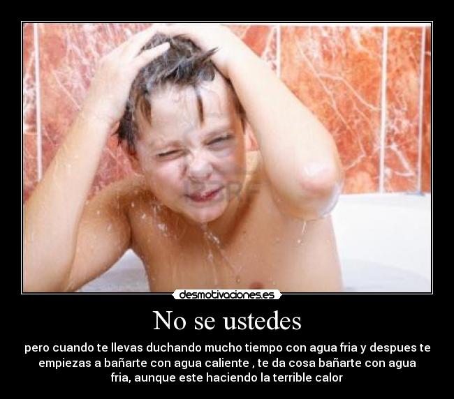 No se ustedes - pero cuando te llevas duchando mucho tiempo con agua fria y despues te
empiezas a bañarte con agua caliente , te da cosa bañarte con agua
fria, aunque este haciendo la terrible calor