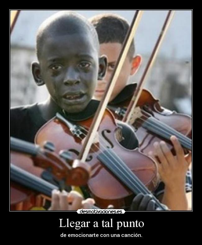 Llegar a tal punto - de emocionarte con una canción.