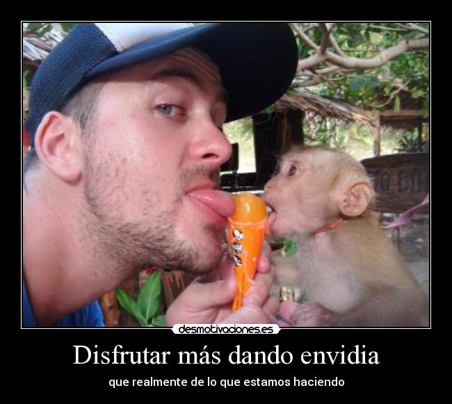 Disfrutar más dando envidia - que realmente de lo que estamos haciendo