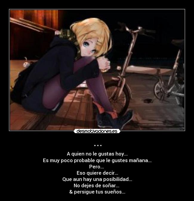 ... - A quien no le gustas hoy...
Es muy poco probable que le gustes mañana...
Pero...
Eso quiere decir...
Que aun hay una posibilidad...
No dejes de soñar...
& persigue tus sueños...