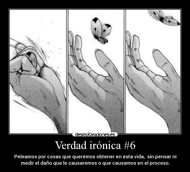 Verdad irónica #6 - Peleamos por cosas que queremos obtener en esta vida,  sin pensar ni
medir el daño que le causaremos o que causamos en el proceso.