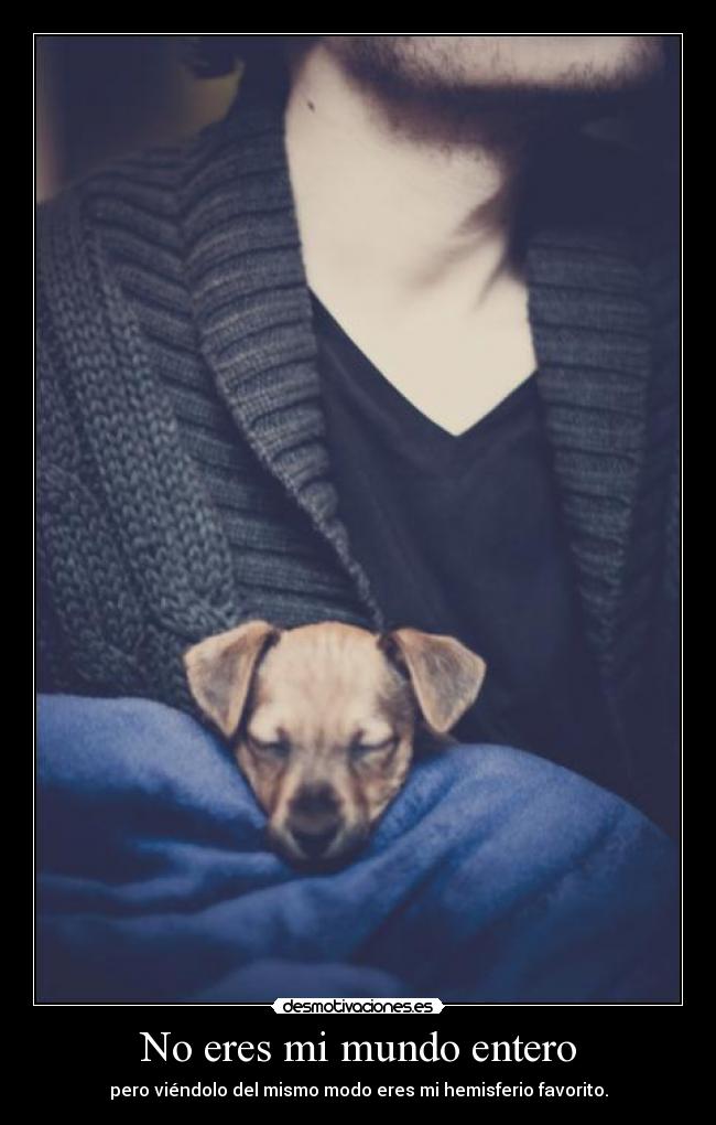 No eres mi mundo entero - pero viéndolo del mismo modo eres mi hemisferio favorito.